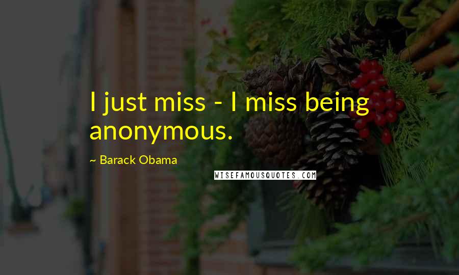 Barack Obama Quotes: I just miss - I miss being anonymous.