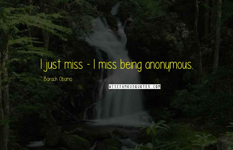 Barack Obama Quotes: I just miss - I miss being anonymous.