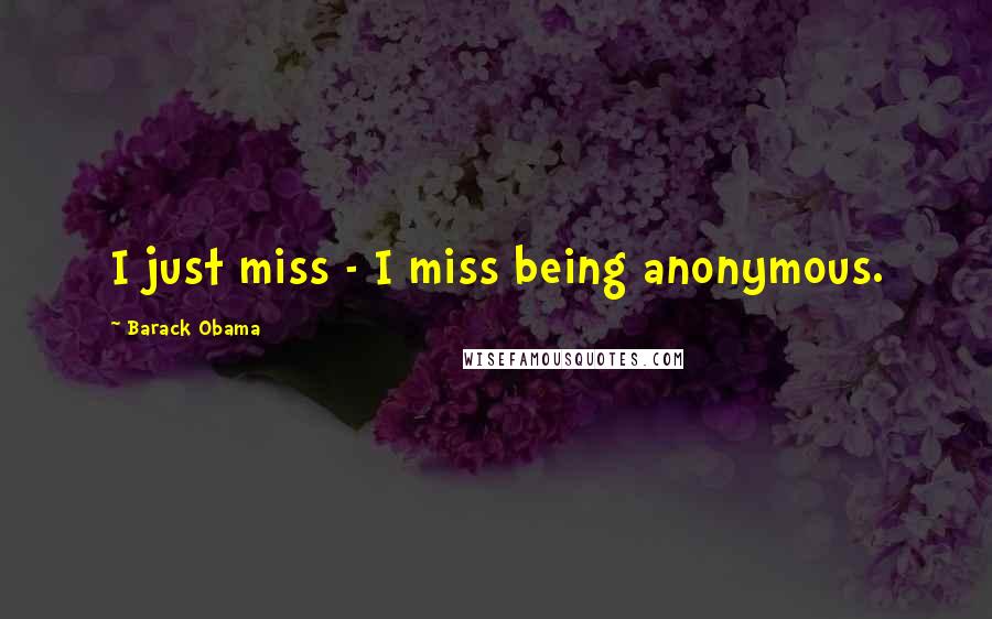 Barack Obama Quotes: I just miss - I miss being anonymous.