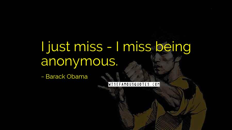 Barack Obama Quotes: I just miss - I miss being anonymous.