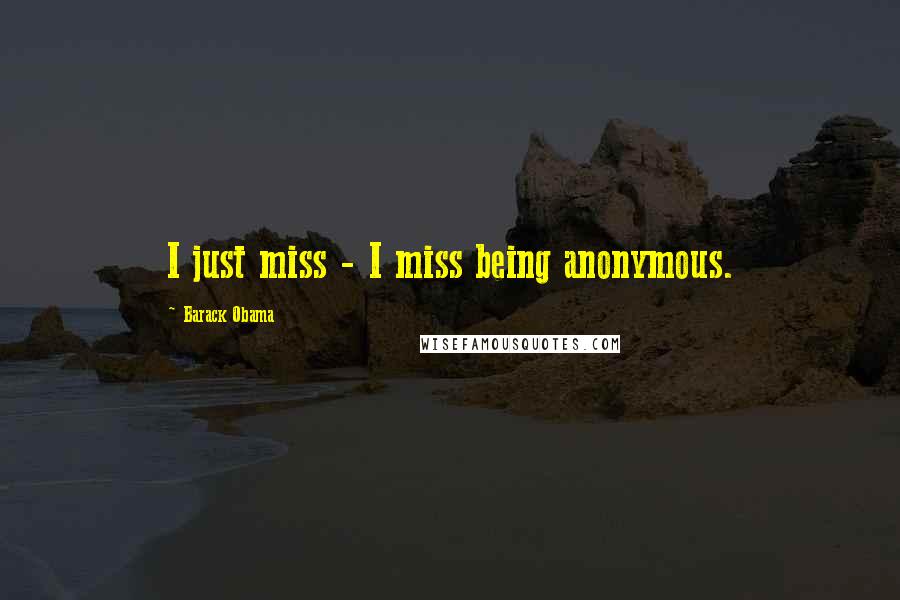 Barack Obama Quotes: I just miss - I miss being anonymous.