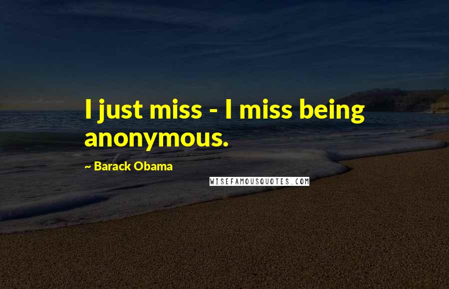 Barack Obama Quotes: I just miss - I miss being anonymous.