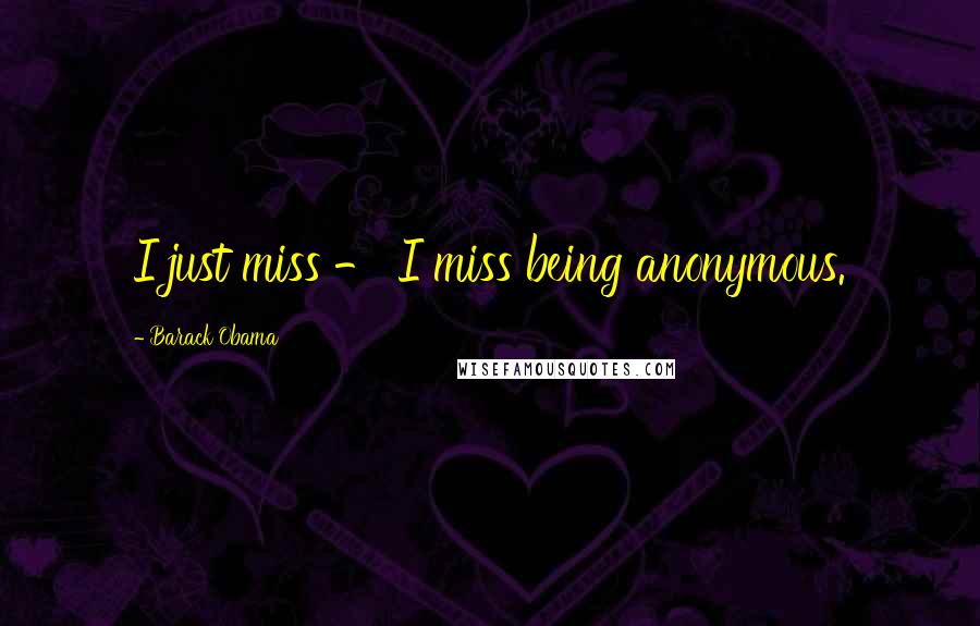 Barack Obama Quotes: I just miss - I miss being anonymous.