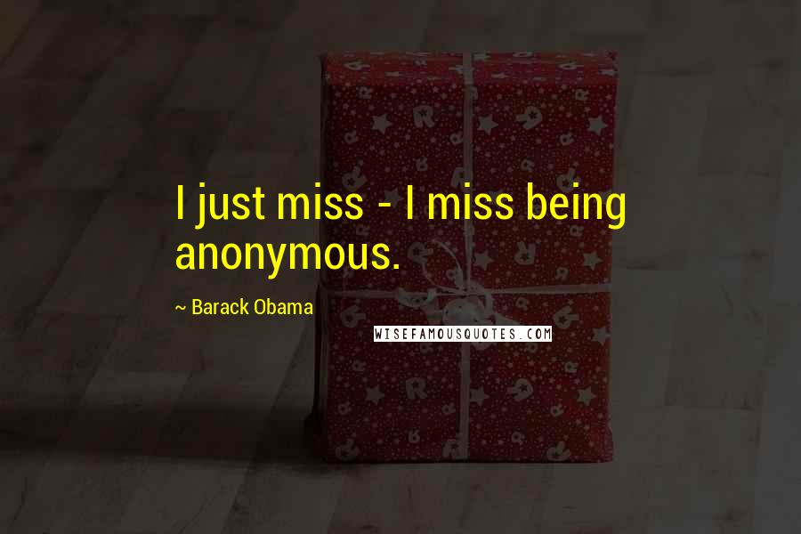 Barack Obama Quotes: I just miss - I miss being anonymous.