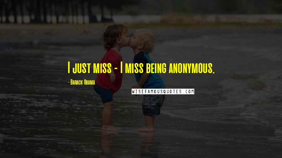 Barack Obama Quotes: I just miss - I miss being anonymous.