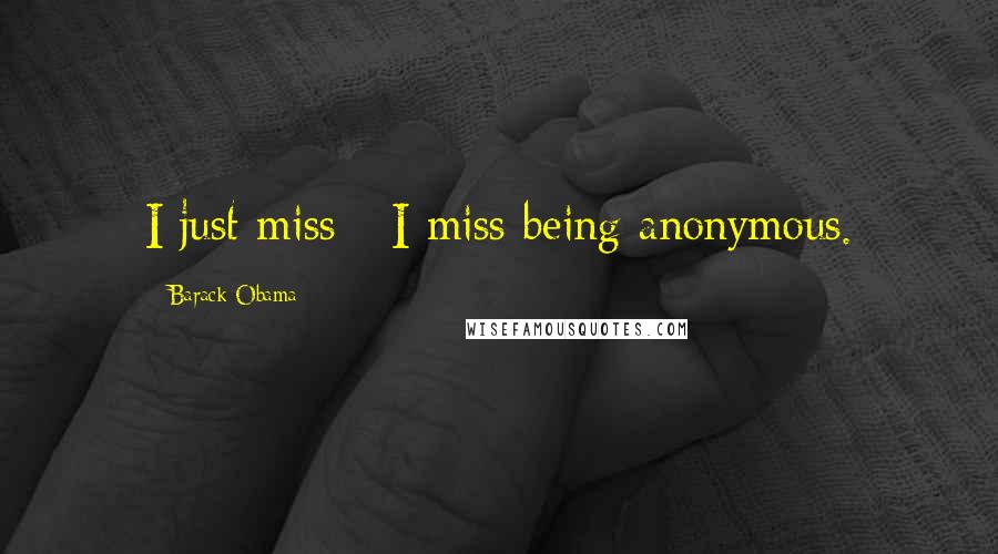 Barack Obama Quotes: I just miss - I miss being anonymous.