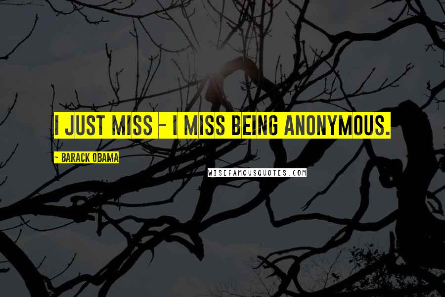 Barack Obama Quotes: I just miss - I miss being anonymous.