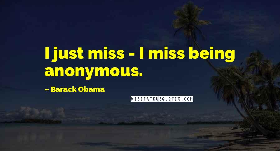 Barack Obama Quotes: I just miss - I miss being anonymous.