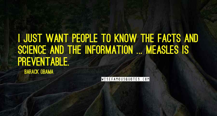 Barack Obama Quotes: I just want people to know the facts and science and the information ... measles is preventable.