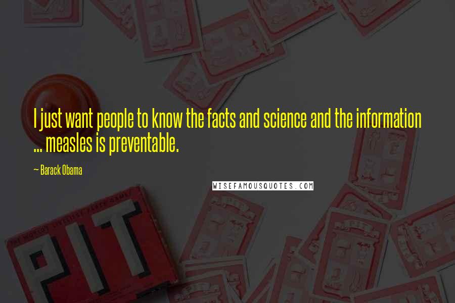 Barack Obama Quotes: I just want people to know the facts and science and the information ... measles is preventable.