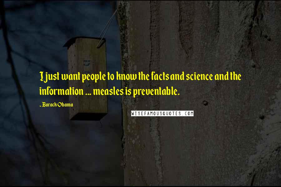 Barack Obama Quotes: I just want people to know the facts and science and the information ... measles is preventable.