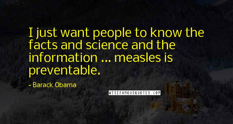 Barack Obama Quotes: I just want people to know the facts and science and the information ... measles is preventable.