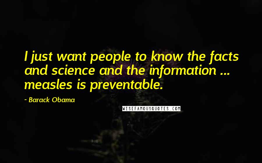 Barack Obama Quotes: I just want people to know the facts and science and the information ... measles is preventable.