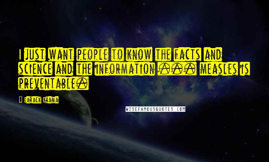 Barack Obama Quotes: I just want people to know the facts and science and the information ... measles is preventable.