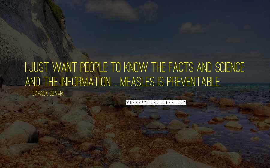 Barack Obama Quotes: I just want people to know the facts and science and the information ... measles is preventable.