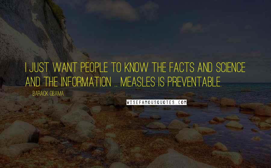 Barack Obama Quotes: I just want people to know the facts and science and the information ... measles is preventable.