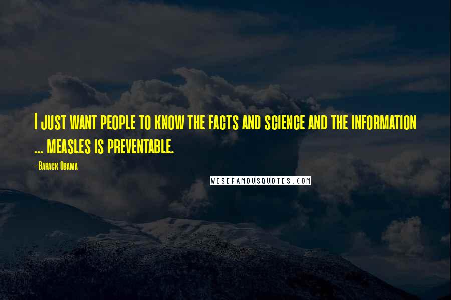 Barack Obama Quotes: I just want people to know the facts and science and the information ... measles is preventable.