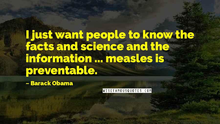 Barack Obama Quotes: I just want people to know the facts and science and the information ... measles is preventable.