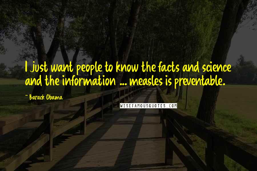 Barack Obama Quotes: I just want people to know the facts and science and the information ... measles is preventable.