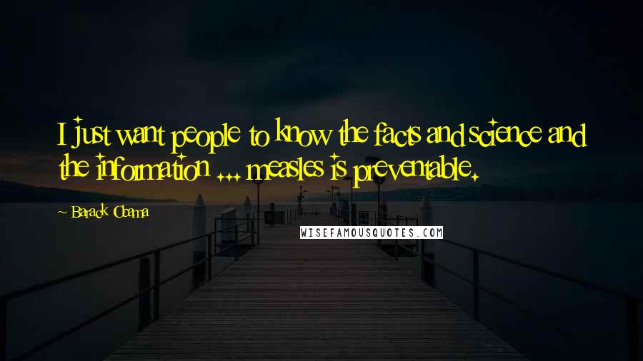 Barack Obama Quotes: I just want people to know the facts and science and the information ... measles is preventable.