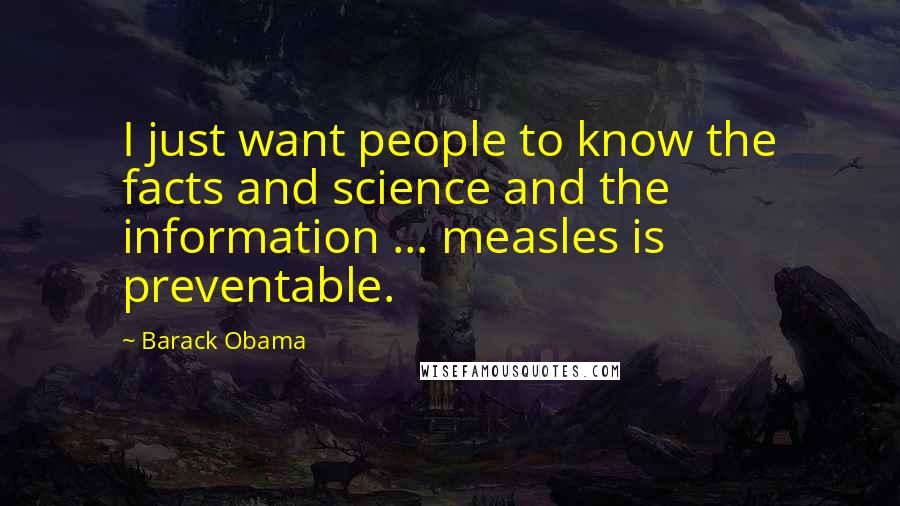 Barack Obama Quotes: I just want people to know the facts and science and the information ... measles is preventable.