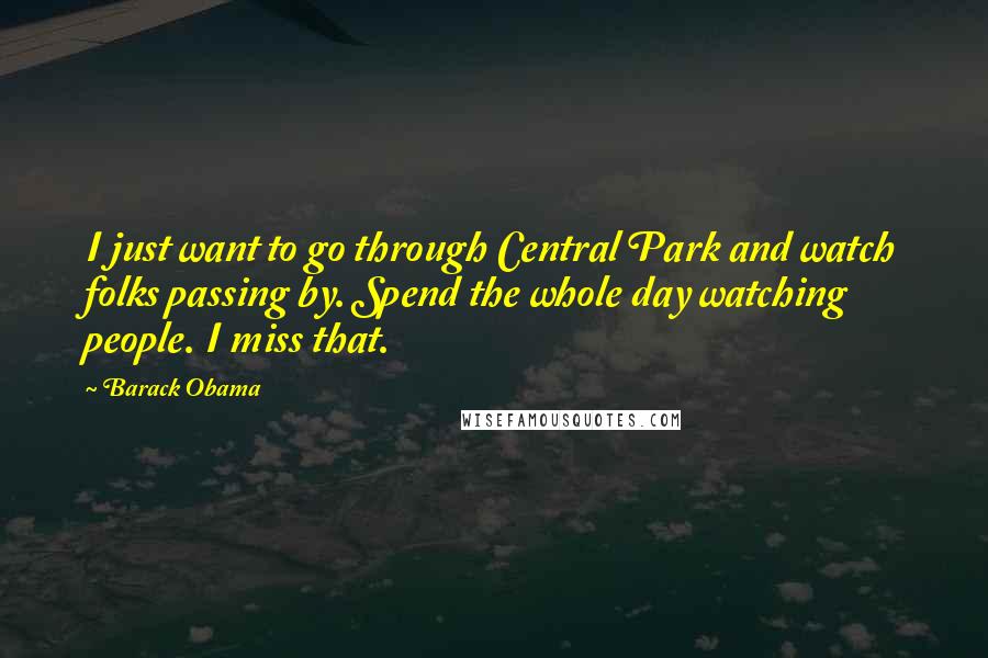 Barack Obama Quotes: I just want to go through Central Park and watch folks passing by. Spend the whole day watching people. I miss that.