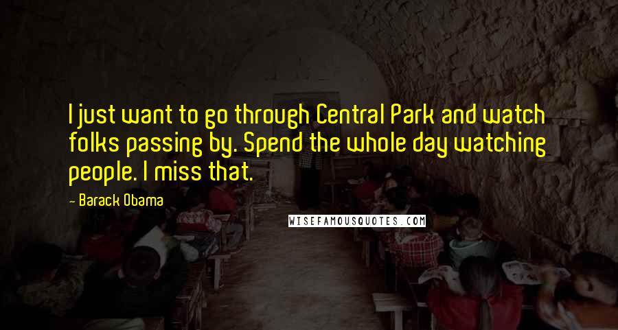 Barack Obama Quotes: I just want to go through Central Park and watch folks passing by. Spend the whole day watching people. I miss that.