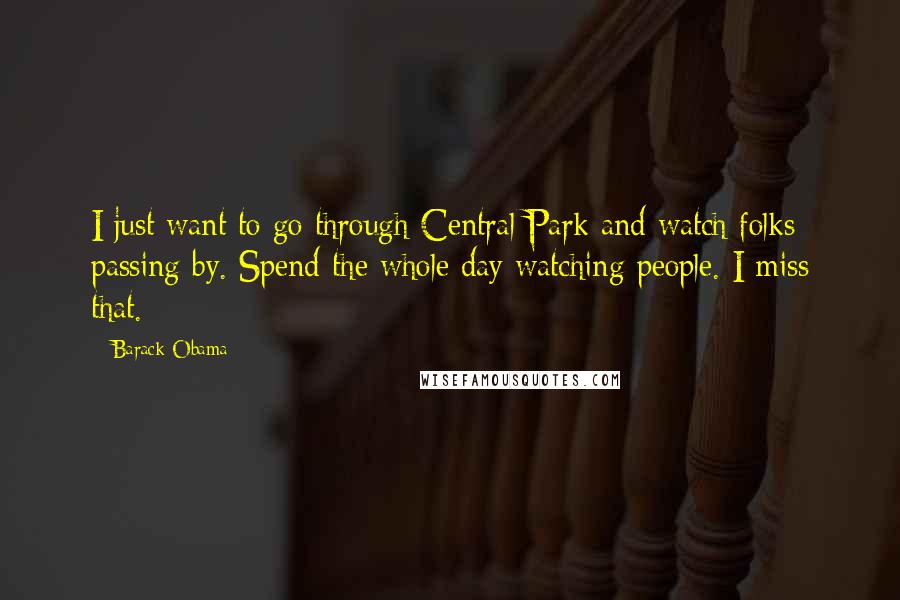 Barack Obama Quotes: I just want to go through Central Park and watch folks passing by. Spend the whole day watching people. I miss that.