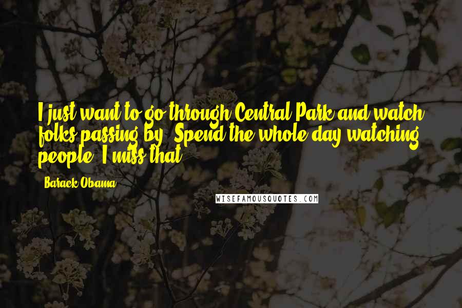 Barack Obama Quotes: I just want to go through Central Park and watch folks passing by. Spend the whole day watching people. I miss that.