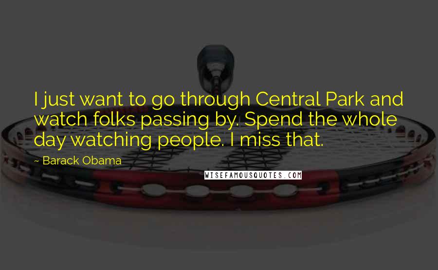Barack Obama Quotes: I just want to go through Central Park and watch folks passing by. Spend the whole day watching people. I miss that.