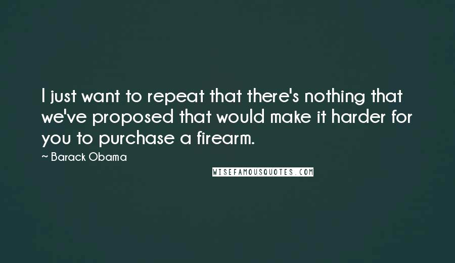 Barack Obama Quotes: I just want to repeat that there's nothing that we've proposed that would make it harder for you to purchase a firearm.