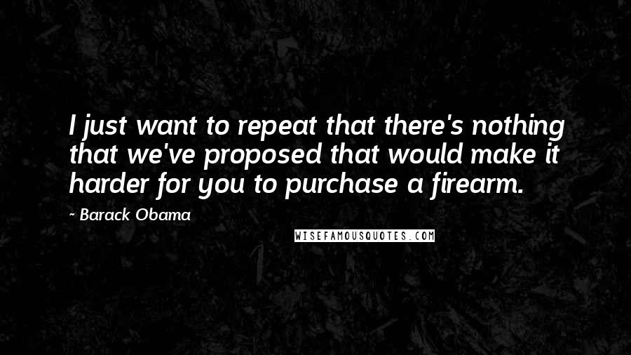 Barack Obama Quotes: I just want to repeat that there's nothing that we've proposed that would make it harder for you to purchase a firearm.