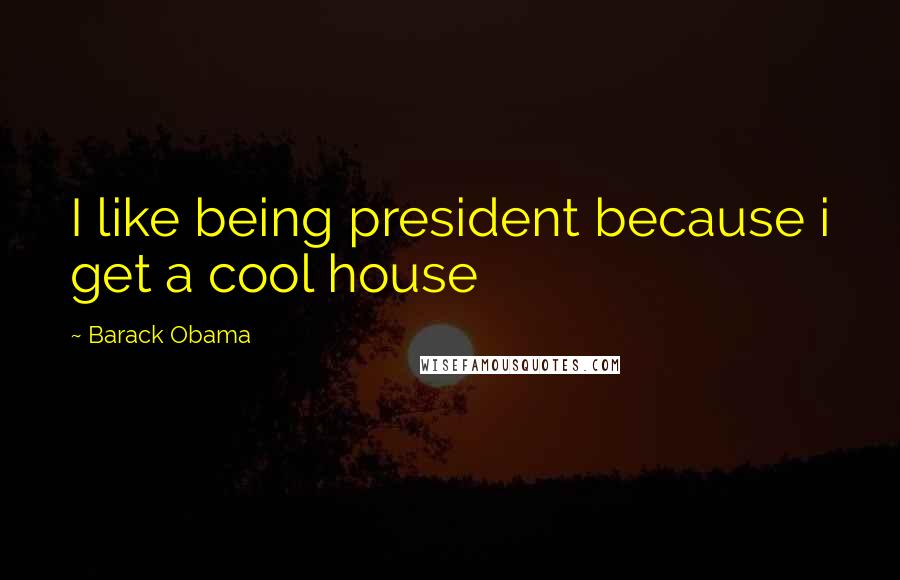 Barack Obama Quotes: I like being president because i get a cool house