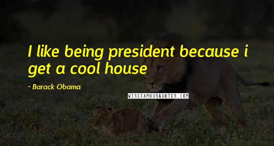 Barack Obama Quotes: I like being president because i get a cool house