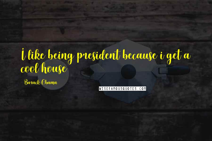 Barack Obama Quotes: I like being president because i get a cool house