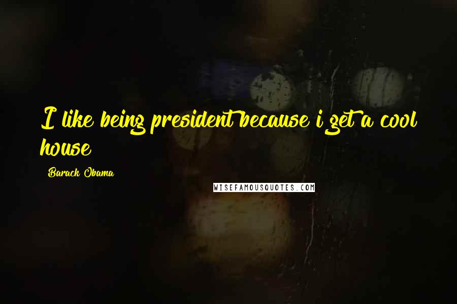 Barack Obama Quotes: I like being president because i get a cool house