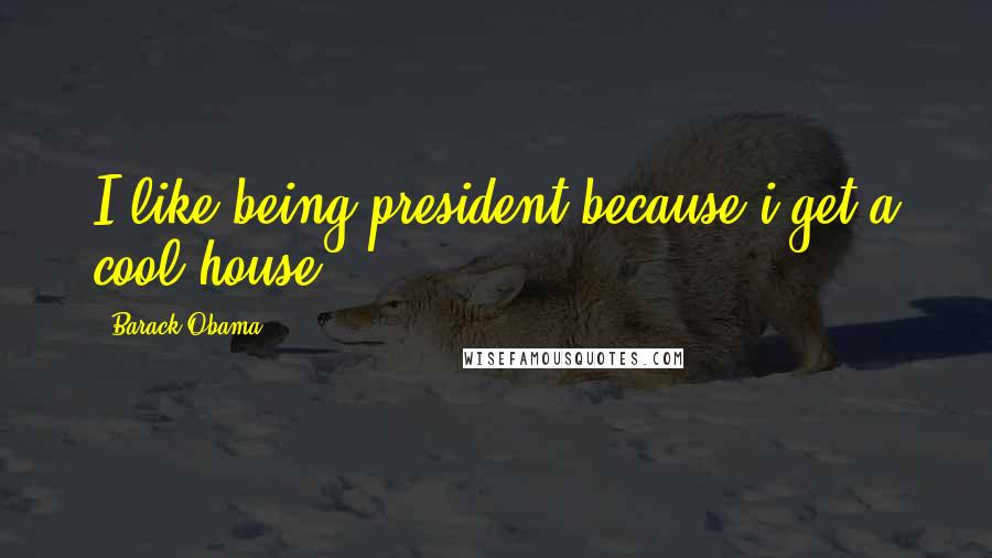 Barack Obama Quotes: I like being president because i get a cool house