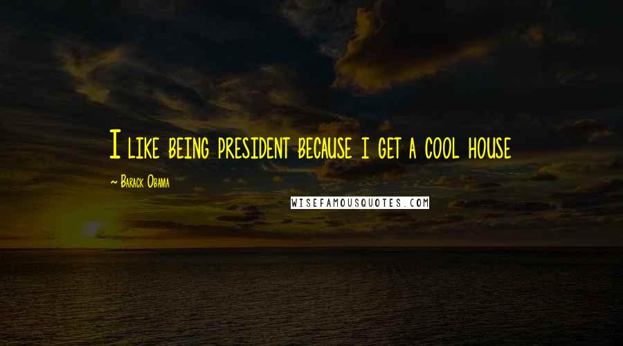 Barack Obama Quotes: I like being president because i get a cool house