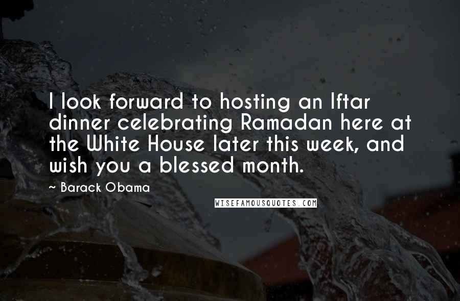 Barack Obama Quotes: I look forward to hosting an Iftar dinner celebrating Ramadan here at the White House later this week, and wish you a blessed month.