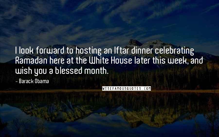 Barack Obama Quotes: I look forward to hosting an Iftar dinner celebrating Ramadan here at the White House later this week, and wish you a blessed month.