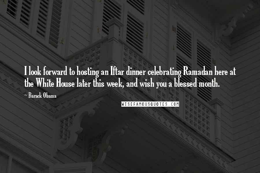 Barack Obama Quotes: I look forward to hosting an Iftar dinner celebrating Ramadan here at the White House later this week, and wish you a blessed month.