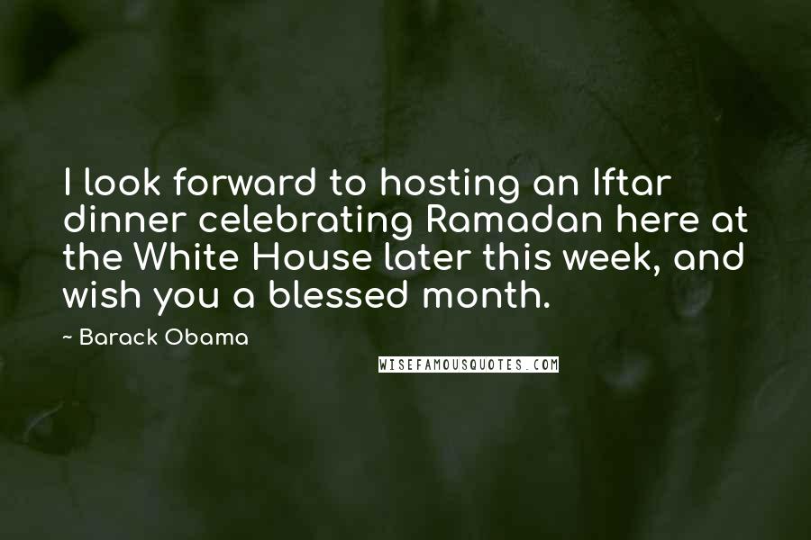 Barack Obama Quotes: I look forward to hosting an Iftar dinner celebrating Ramadan here at the White House later this week, and wish you a blessed month.