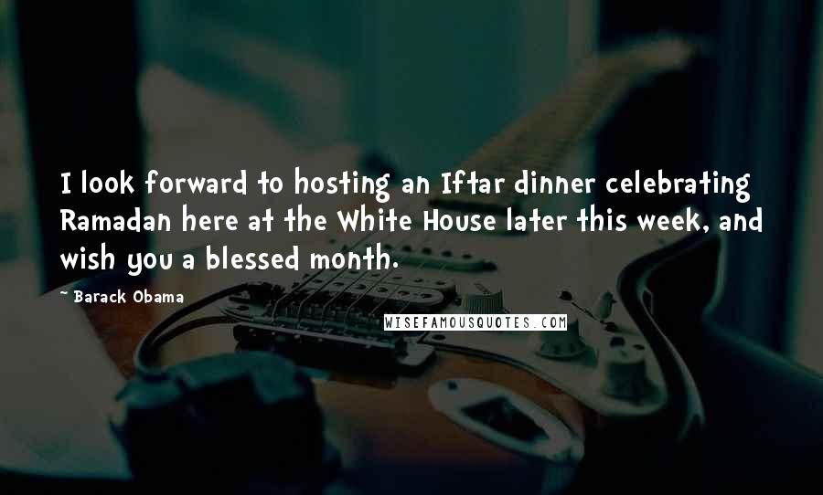 Barack Obama Quotes: I look forward to hosting an Iftar dinner celebrating Ramadan here at the White House later this week, and wish you a blessed month.