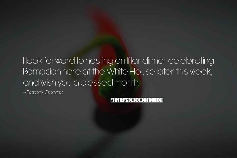 Barack Obama Quotes: I look forward to hosting an Iftar dinner celebrating Ramadan here at the White House later this week, and wish you a blessed month.