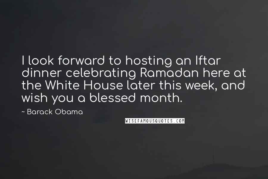 Barack Obama Quotes: I look forward to hosting an Iftar dinner celebrating Ramadan here at the White House later this week, and wish you a blessed month.