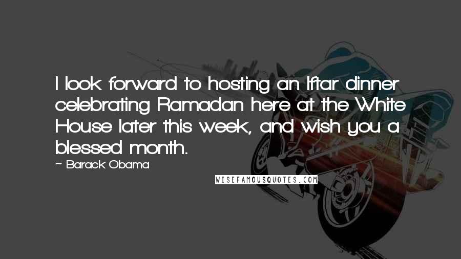 Barack Obama Quotes: I look forward to hosting an Iftar dinner celebrating Ramadan here at the White House later this week, and wish you a blessed month.