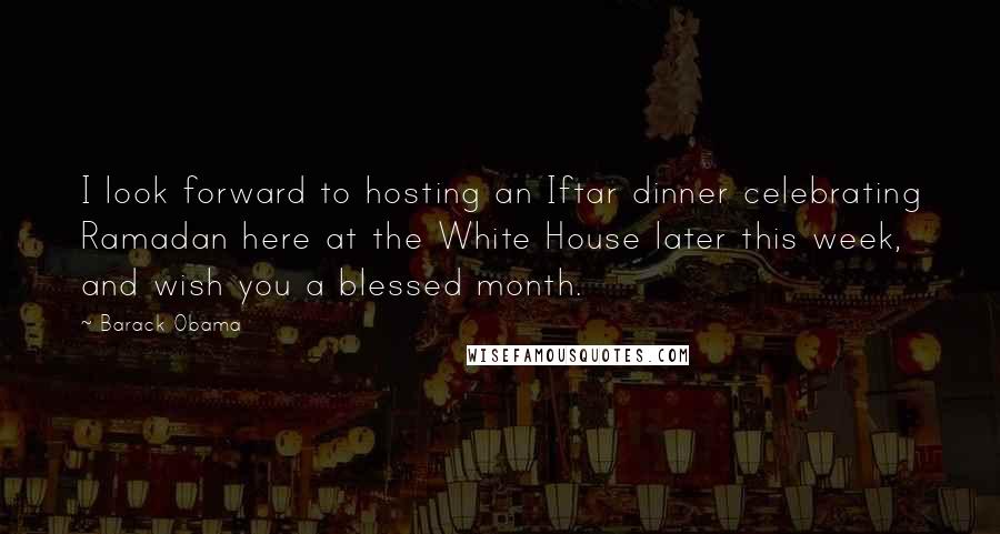 Barack Obama Quotes: I look forward to hosting an Iftar dinner celebrating Ramadan here at the White House later this week, and wish you a blessed month.