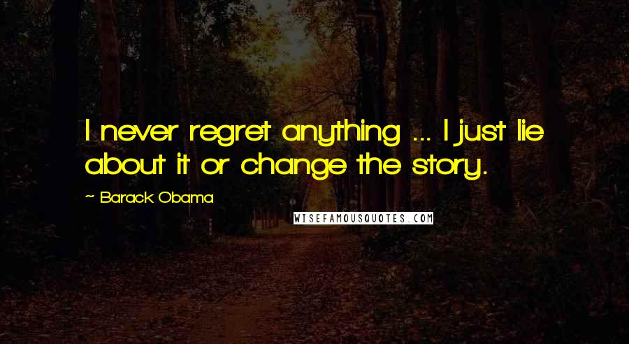 Barack Obama Quotes: I never regret anything ... I just lie about it or change the story.