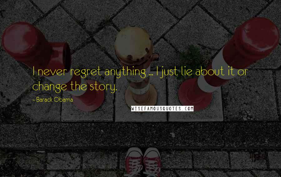 Barack Obama Quotes: I never regret anything ... I just lie about it or change the story.