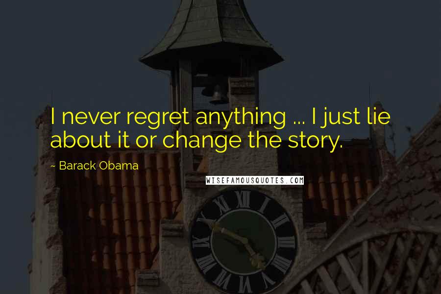 Barack Obama Quotes: I never regret anything ... I just lie about it or change the story.